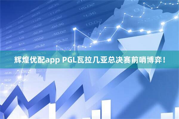 辉煌优配app PGL瓦拉几亚总决赛前哨博弈！