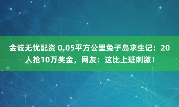 金诚无忧配资 0.05平方公里兔子岛求生记：20人抢10万奖金，网友：这比上班刺激！