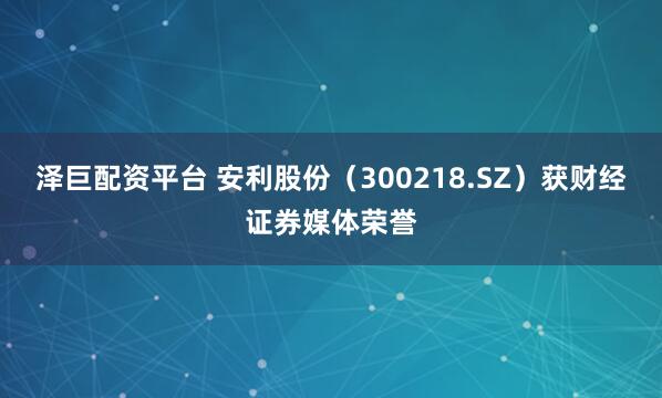 泽巨配资平台 安利股份（300218.SZ）获财经证券媒体荣誉