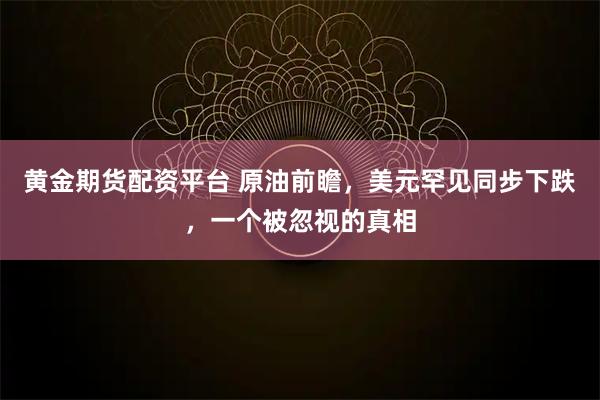 黄金期货配资平台 原油前瞻，美元罕见同步下跌，一个被忽视的真相