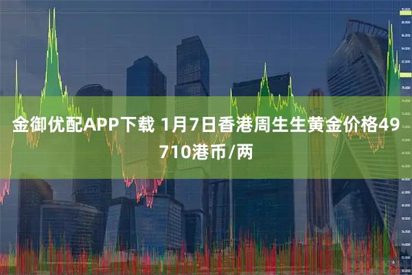 金御优配APP下载 1月7日香港周生生黄金价格49710港币/两