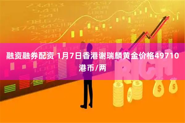 融资融券配资 1月7日香港谢瑞麟黄金价格49710港币/两