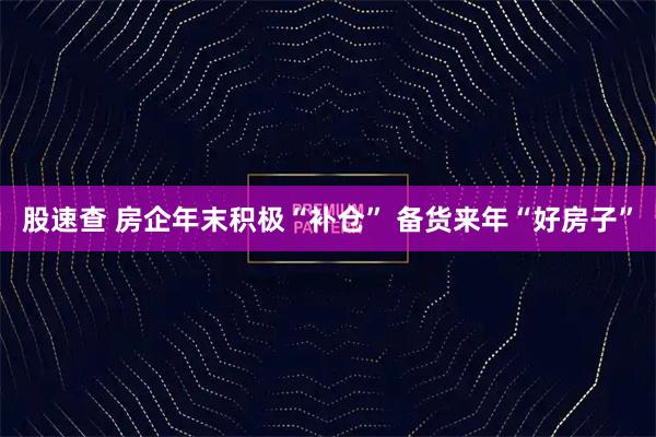 股速查 房企年末积极“补仓” 备货来年“好房子”