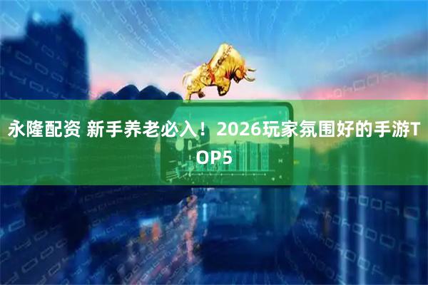 永隆配资 新手养老必入！2026玩家氛围好的手游TOP5