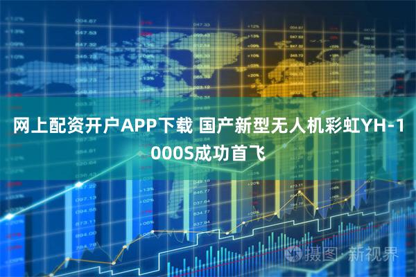 网上配资开户APP下载 国产新型无人机彩虹YH-1000S成功首飞