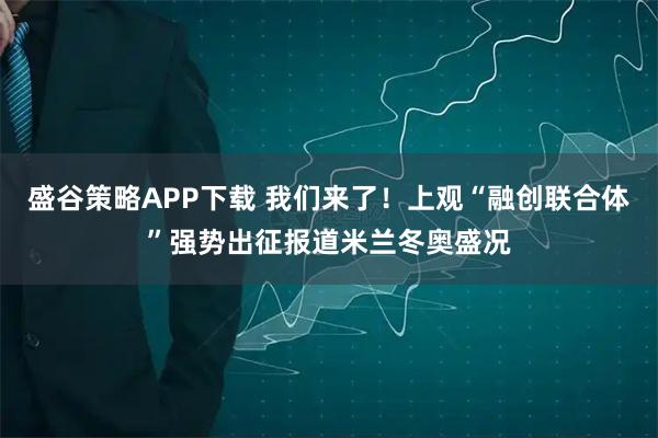 盛谷策略APP下载 我们来了！上观“融创联合体”强势出征报道米兰冬奥盛况