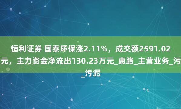恒利证券 国泰环保涨2.11%，成交额2591.02万元，主力资金净流出130.23万元_惠路_主营业务_污泥