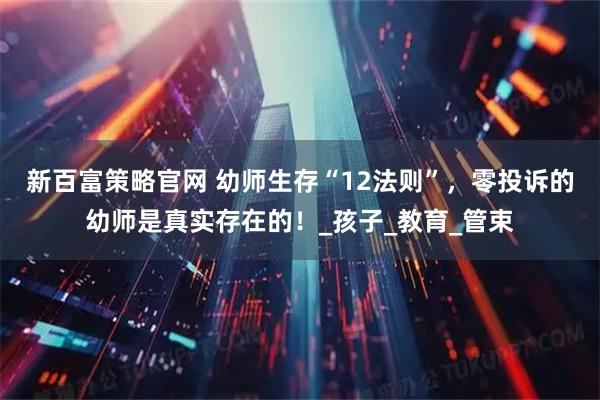 新百富策略官网 幼师生存“12法则”，零投诉的幼师是真实存在的！_孩子_教育_管束