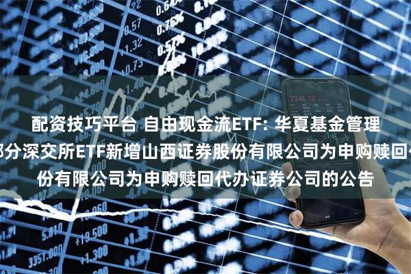 配资技巧平台 自由现金流ETF: 华夏基金管理有限公司关于旗下部分深交所ETF新增山西证券股份有限公司为申购赎回代办证券公司的公告