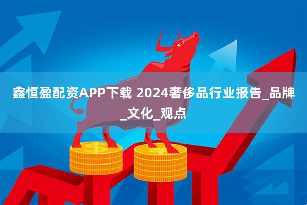 鑫恒盈配资APP下载 2024奢侈品行业报告_品牌_文化_观点