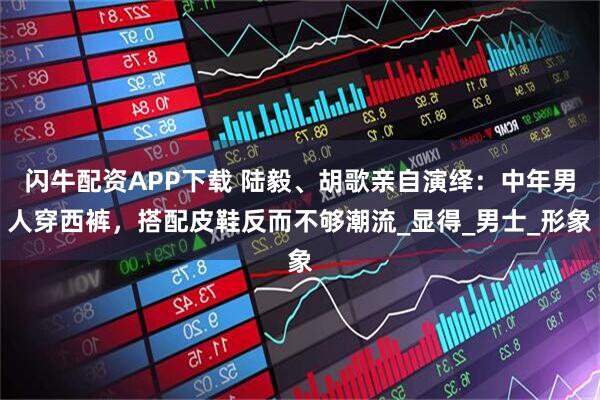 闪牛配资APP下载 陆毅、胡歌亲自演绎：中年男人穿西裤，搭配皮鞋反而不够潮流_显得_男士_形象