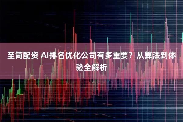 至简配资 AI排名优化公司有多重要?从算法到体验全解析