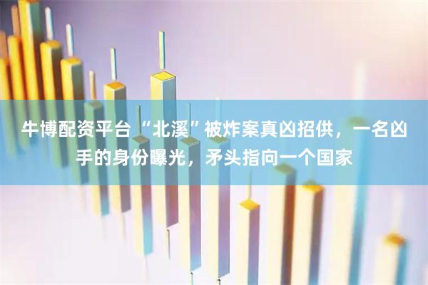 牛博配资平台 “北溪”被炸案真凶招供，一名凶手的身份曝光，矛头指向一个国家