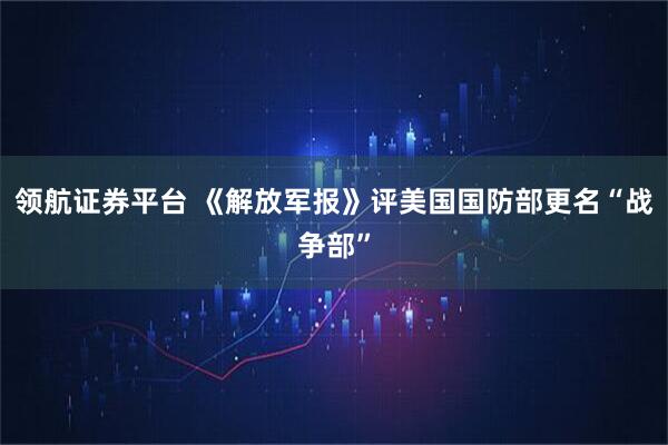 领航证券平台 《解放军报》评美国国防部更名“战争部”
